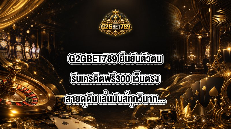 G2GBET789 ยืนยันตัวตนรับเครดิตฟรี300